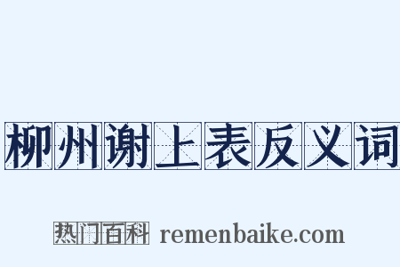 柳州谢上表反义词是什么意思的图片